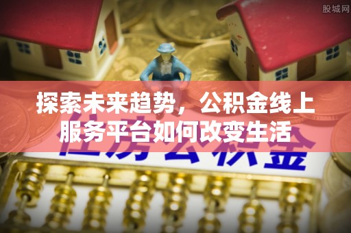 头城探索未来趋势，公积金线上服务平台如何改变生活