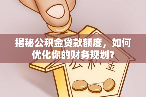 头城揭秘公积金贷款额度，如何优化你的财务规划？
