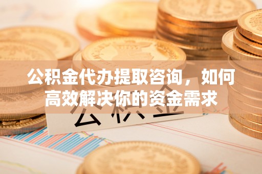 头城公积金代办提取咨询，如何高效解决你的资金需求