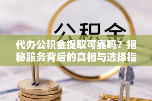 头城代办公积金提取可靠吗？揭秘服务背后的真相与选择指南