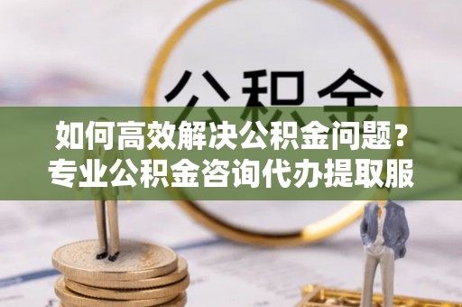 头城如何高效解决公积金问题？专业公积金咨询代办提取服务来帮你