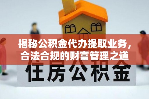 头城揭秘公积金代办提取业务，合法合规的财富管理之道