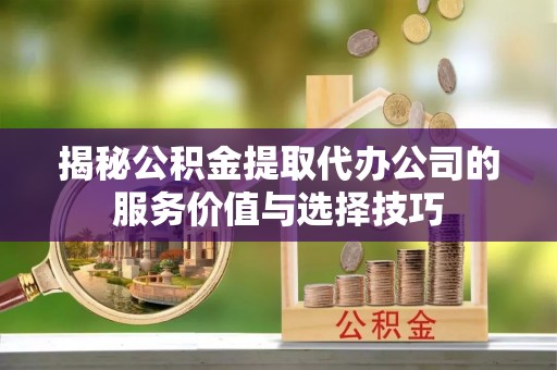头城揭秘公积金提取代办公司的服务价值与选择技巧