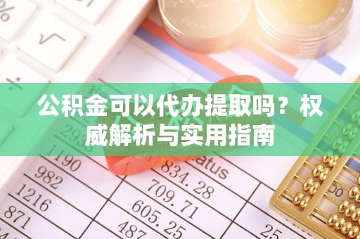 头城公积金可以代办提取吗？权威解析与实用指南