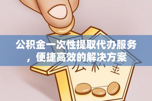 头城公积金一次性提取代办服务，便捷高效的解决方案