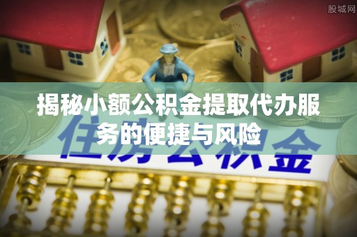 头城揭秘小额公积金提取代办服务的便捷与风险