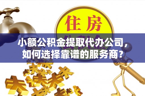 头城小额公积金提取代办公司，如何选择靠谱的服务商？