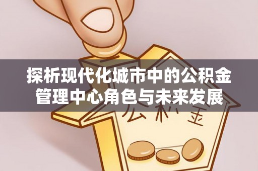头城探析现代化城市中的公积金管理中心角色与未来发展