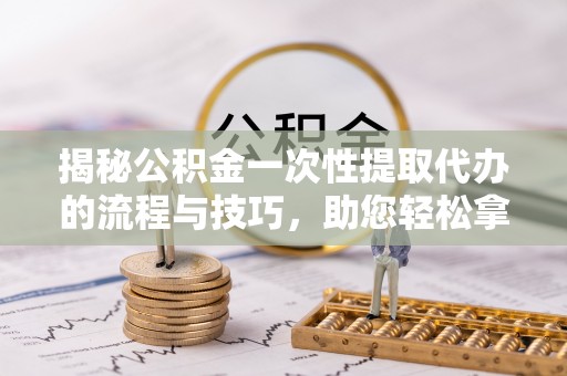 头城揭秘公积金一次性提取代办的流程与技巧，助您轻松拿钱！