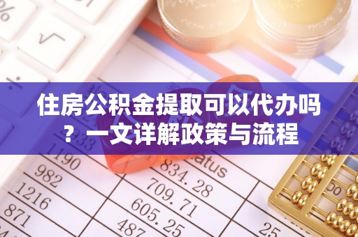 头城住房公积金提取可以代办吗？一文详解政策与流程