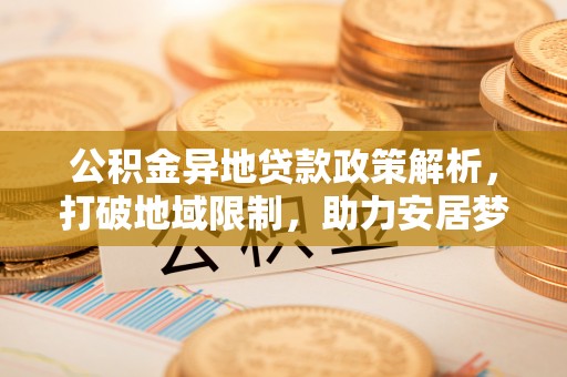 头城公积金异地贷款政策解析，打破地域限制，助力安居梦想