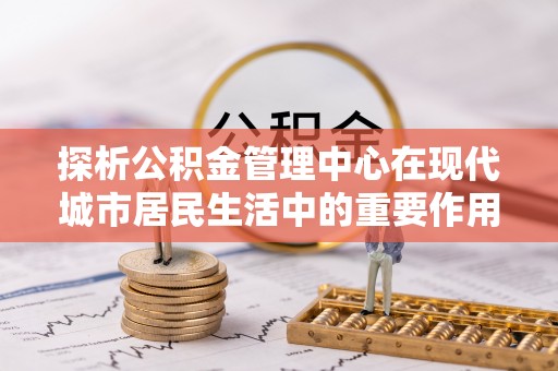 头城探析公积金管理中心在现代城市居民生活中的重要作用