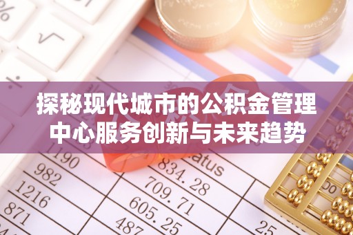 头城探秘现代城市的公积金管理中心服务创新与未来趋势