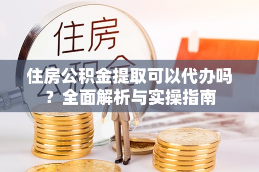 头城住房公积金提取可以代办吗？全面解析与实操指南