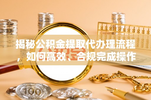 头城揭秘公积金提取代办理流程，如何高效、合规完成操作