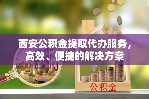 头城西安公积金提取代办服务，高效、便捷的解决方案