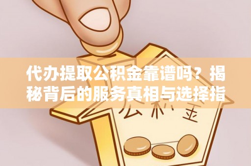 头城代办提取公积金靠谱吗？揭秘背后的服务真相与选择指南