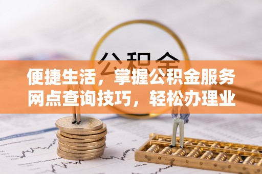 头城便捷生活，掌握公积金服务网点查询技巧，轻松办理业务