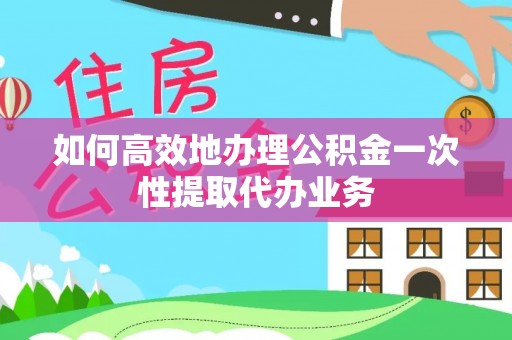 头城如何高效地办理公积金一次性提取代办业务