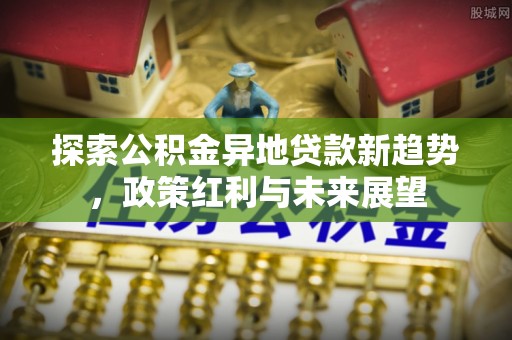 头城探索公积金异地贷款新趋势，政策红利与未来展望