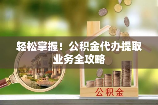 头城轻松掌握！公积金代办提取业务全攻略
