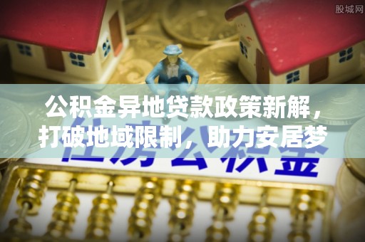 头城公积金异地贷款政策新解，打破地域限制，助力安居梦想