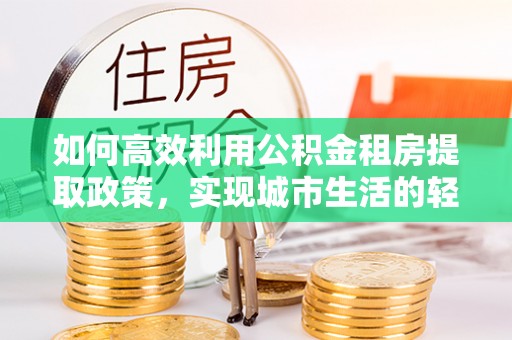 头城如何高效利用公积金租房提取政策，实现城市生活的轻松负担
