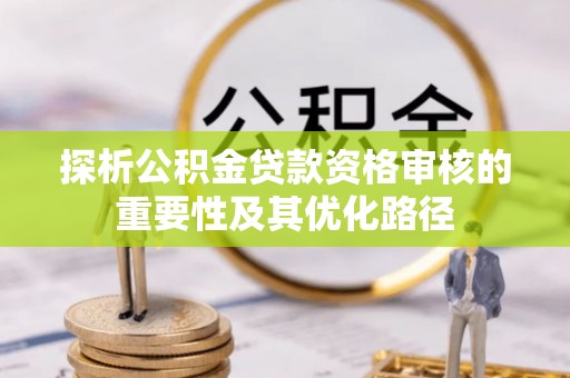 头城探析公积金贷款资格审核的重要性及其优化路径
