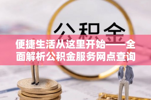 头城便捷生活从这里开始——全面解析公积金服务网点查询技巧