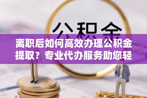 头城离职后如何高效办理公积金提取？专业代办服务助您轻松搞定