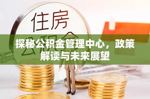 头城探秘公积金管理中心，政策解读与未来展望
