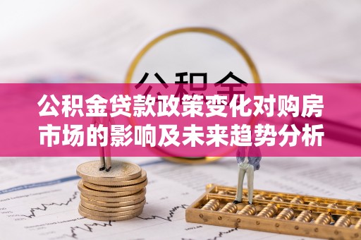 头城公积金贷款政策变化对购房市场的影响及未来趋势分析