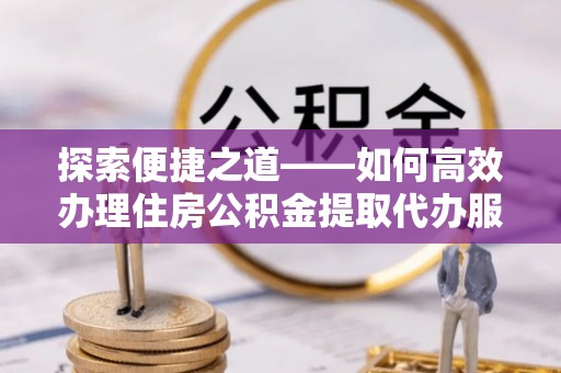 头城探索便捷之道——如何高效办理住房公积金提取代办服务