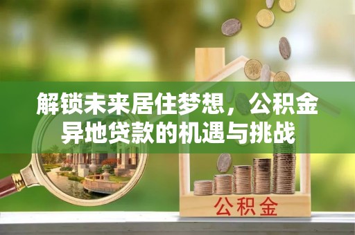 头城解锁未来居住梦想，公积金异地贷款的机遇与挑战