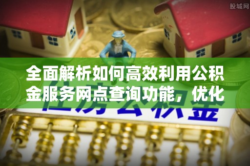 头城全面解析如何高效利用公积金服务网点查询功能，优化生活理财规划
