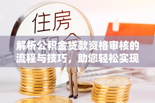 头城解析公积金贷款资格审核的流程与技巧，助您轻松实现购房梦