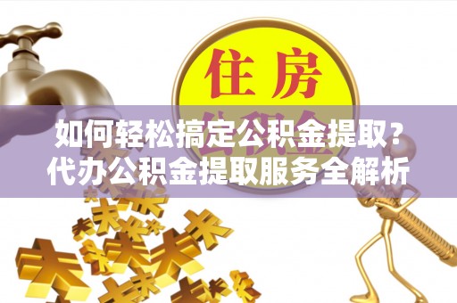 头城如何轻松搞定公积金提取？代办公积金提取服务全解析