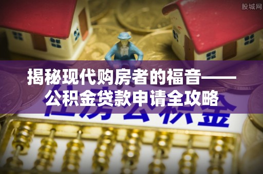 头城揭秘现代购房者的福音——公积金贷款申请全攻略
