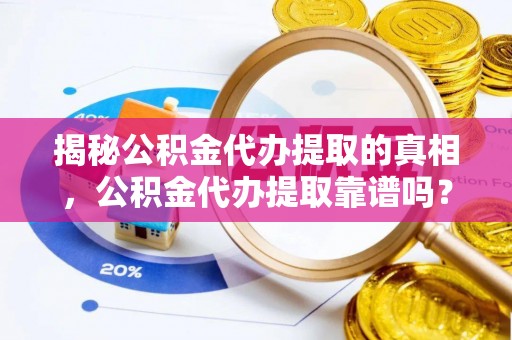 头城揭秘公积金代办提取的真相，公积金代办提取靠谱吗？你需要知道这些关键点