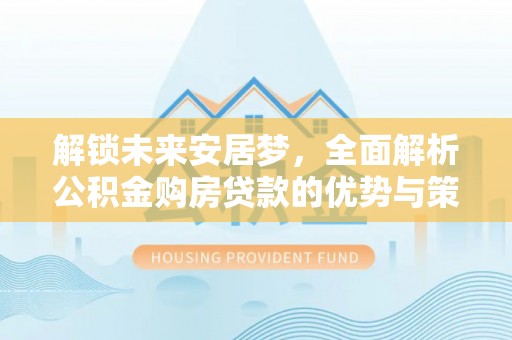 头城解锁未来安居梦，全面解析公积金购房贷款的优势与策略