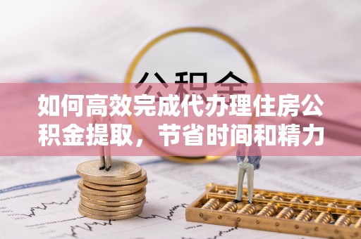 头城如何高效完成代办理住房公积金提取，节省时间和精力？