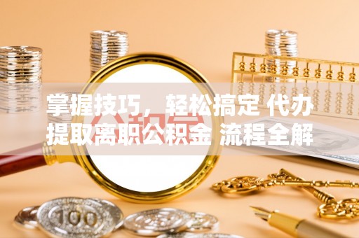 头城掌握技巧，轻松搞定 代办提取离职公积金 流程全解析