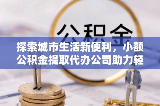 头城探索城市生活新便利，小额公积金提取代办公司助力轻松理财