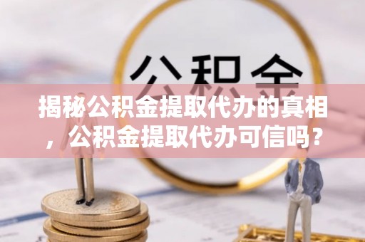 头城揭秘公积金提取代办的真相，公积金提取代办可信吗？