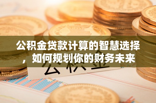 头城公积金贷款计算的智慧选择，如何规划你的财务未来