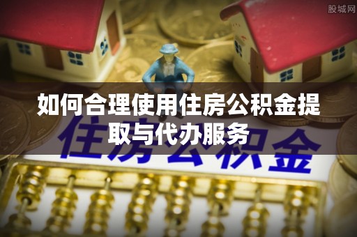 头城如何合理使用住房公积金提取与代办服务