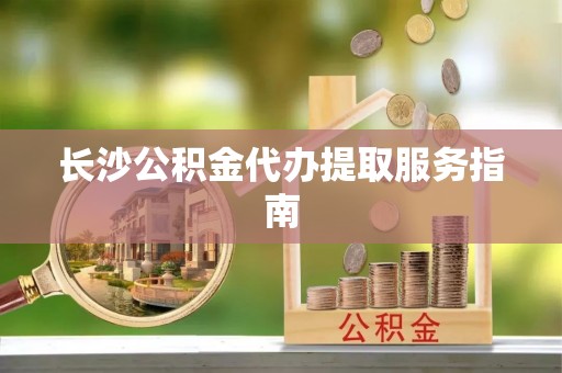 头城长沙公积金代办提取服务指南