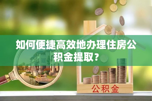 头城如何便捷高效地办理住房公积金提取？