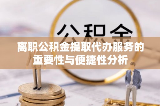 头城离职公积金提取代办服务的重要性与便捷性分析