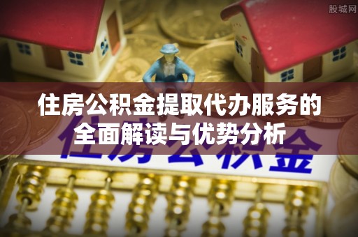 头城住房公积金提取代办服务的全面解读与优势分析